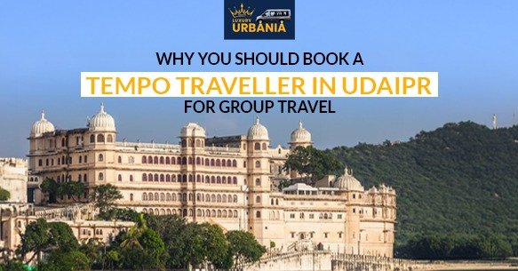 Why You Should Book a Tempo Traveller in Udaipur for Group Travel